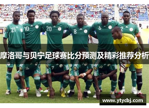 摩洛哥与贝宁足球赛比分预测及精彩推荐分析