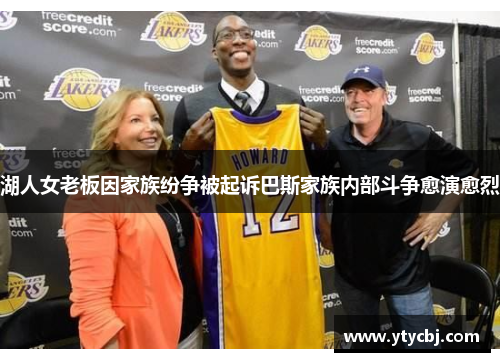 湖人女老板因家族纷争被起诉巴斯家族内部斗争愈演愈烈