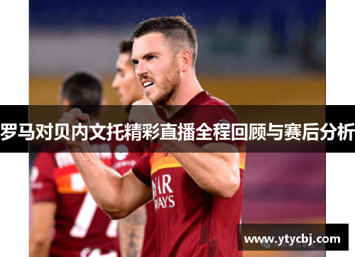 罗马对贝内文托精彩直播全程回顾与赛后分析