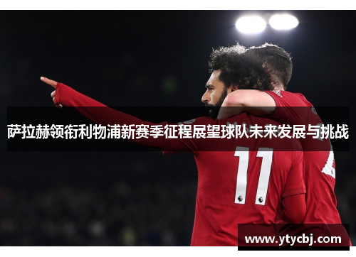 萨拉赫领衔利物浦新赛季征程展望球队未来发展与挑战